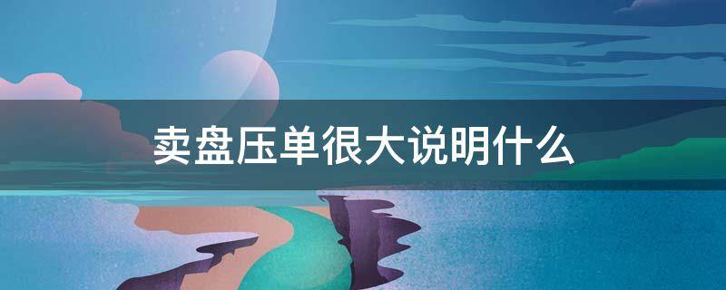卖盘压单很大说明什么（卖盘大量压单）
