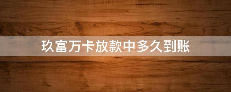玖富万卡放款中多久到账（玖富万卡放款中到底是成功还是被拒）