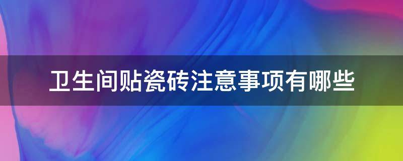 卫生间贴瓷砖注意事项有哪些 卫生间贴瓷砖注意事项有哪些呢