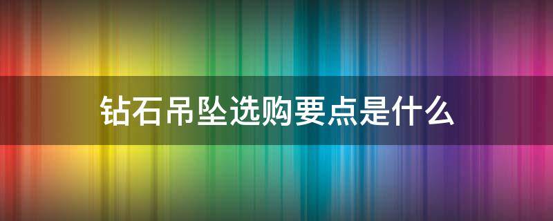 钻石吊坠选购要点是什么（钻石吊坠选购要点是什么呢）