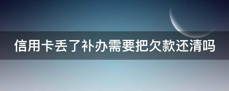 信用卡丢了补办需要把欠款还清吗（信用卡丢了补办需要把欠款还清吗安全吗）