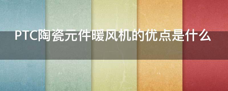 PTC陶瓷元件暖风机的优点是什么