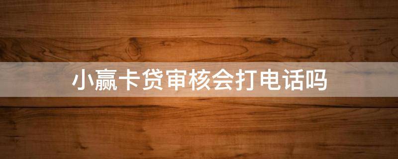 小赢卡贷审核会打电话吗 小赢卡贷审核会打电话吗安全吗