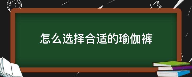 怎么选择合适的瑜伽裤（如何选择瑜伽裤）