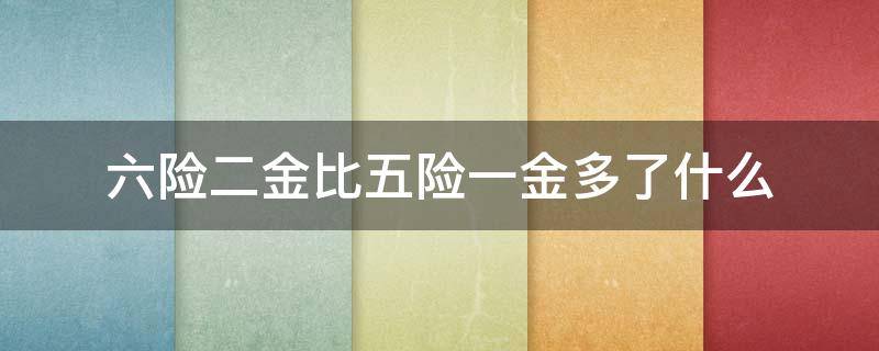 六险二金比五险一金多了什么（社保五险一金包括哪些）