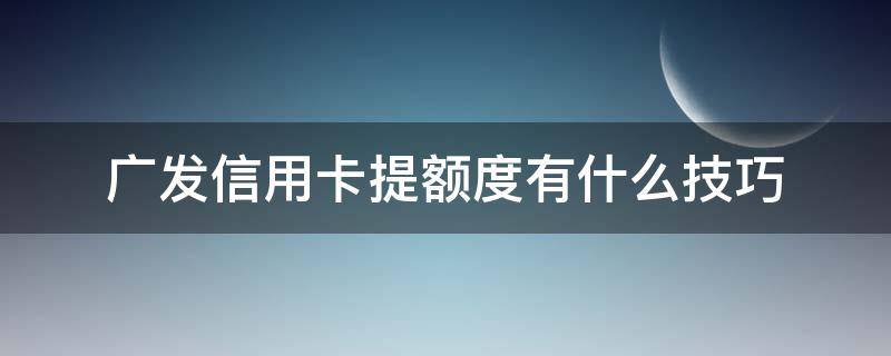 广发信用卡提额度有什么技巧（广发行用卡怎么提额）