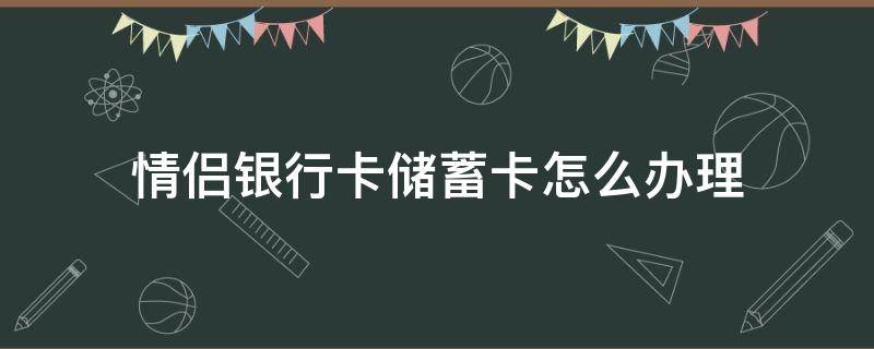 情侣银行卡储蓄卡怎么办理（情侣银行卡怎么办理给多少钱）