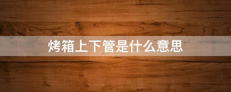 烤箱上下管是什么意思（烤箱 上下管）