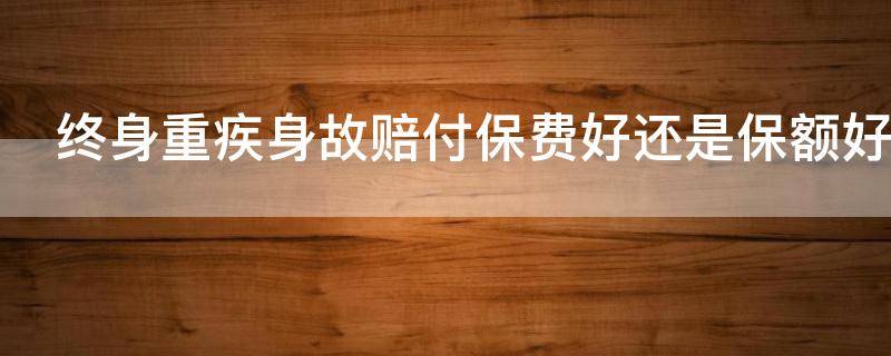 终身重疾身故赔付保费好还是保额好 终身重疾身故赔付保费好还是保额好一些