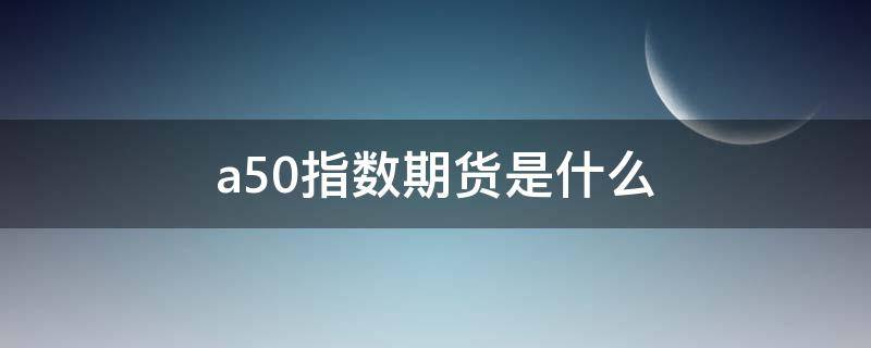 a50指数期货是什么（富时中国A50指数期货是什么）