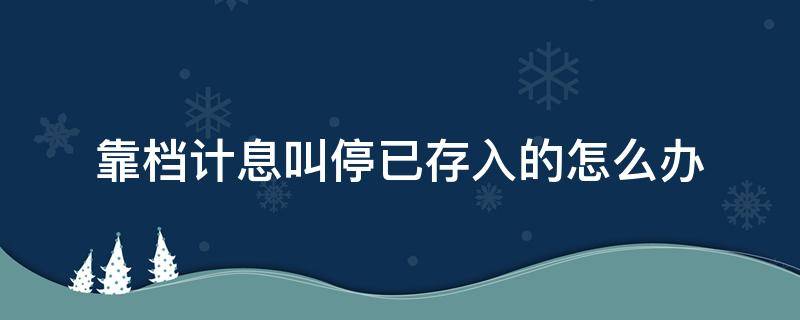 靠档计息叫停已存入的怎么办 为什么靠档计息叫停