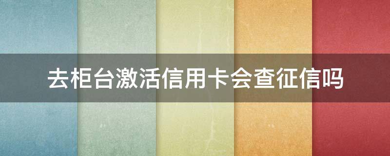 去柜台激活信用卡会查征信吗 欠信用卡6万坐牢亲身经历