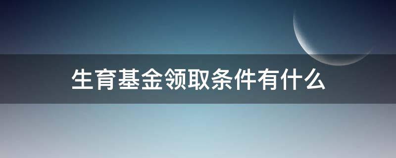 生育基金领取条件有什么（生育基金怎么领取有多少钱）