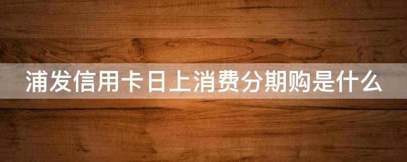 浦发信用卡日上消费分期购是什么 浦发银行日上优惠券怎么购买
