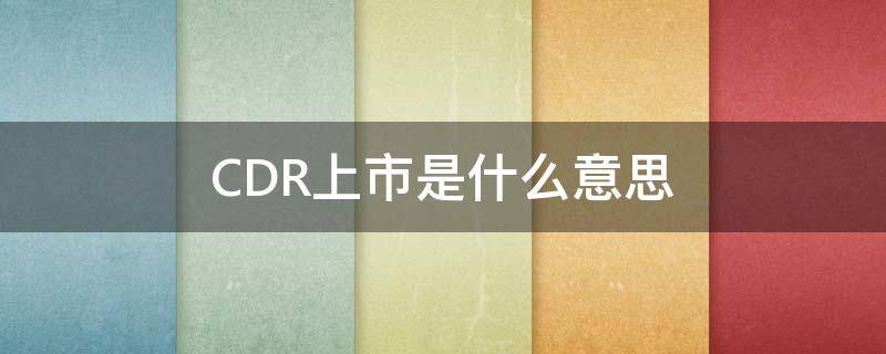 CDR上市是什么意思 cdr上市条件