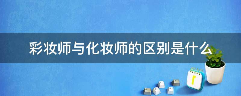 彩妆师与化妆师的区别是什么（彩妆师与化妆师的区别是什么意思）