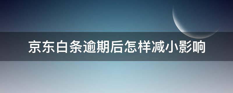 京东白条逾期后怎样减小影响（京东白条逾期后怎样减小影响征信）