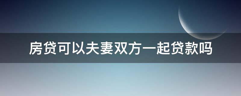 房贷可以夫妻双方一起贷款吗（房贷能夫妻双方一个人去贷吗）