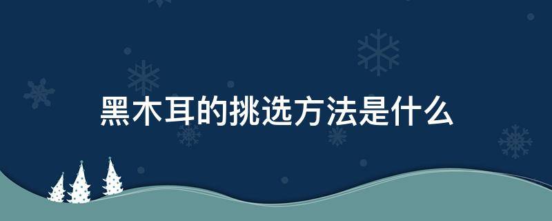 黑木耳的挑选方法是什么 黑木耳怎么选才是好的