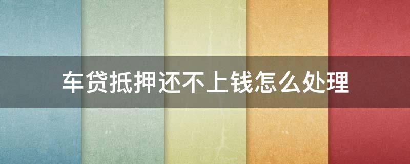车贷抵押还不上钱怎么处理（车贷抵押还不上怎么办）