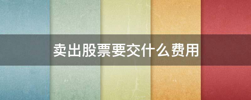 卖出股票要交什么费用（卖出股票要交手续费吗）