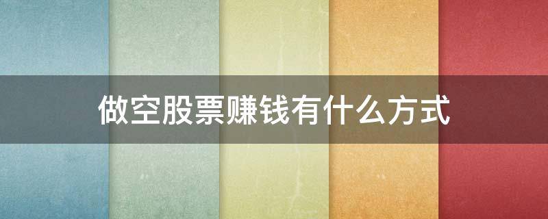 做空股票赚钱有什么方式 做空股票靠什么获利
