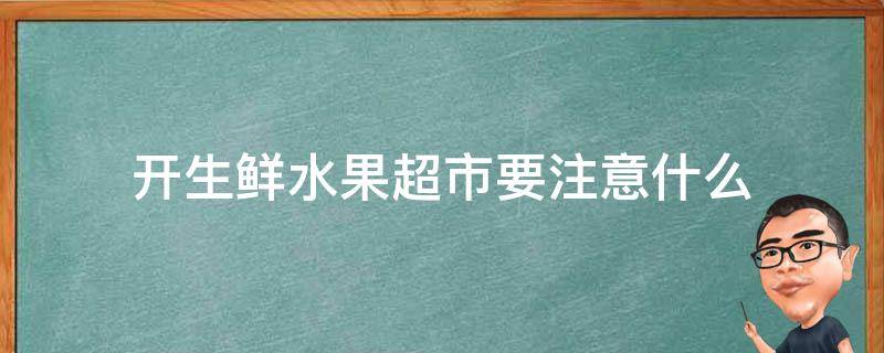 开生鲜水果超市要注意什么（开生鲜水果店要注意什么）