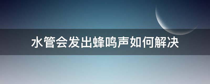 水管会发出蜂鸣声如何解决（水管会发出蜂鸣声如何解决呢）