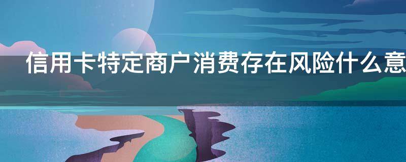 信用卡特定商户消费存在风险什么意思