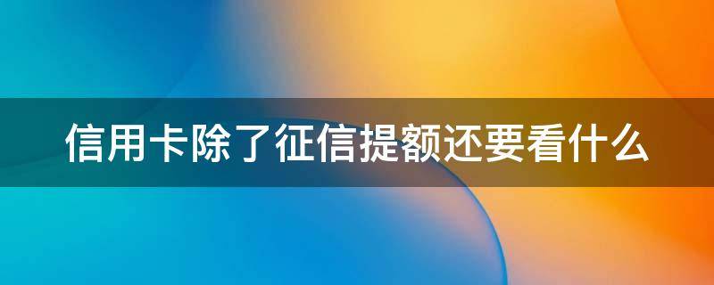信用卡除了征信提额还要看什么 信用卡除了征信提额还要看什么吗