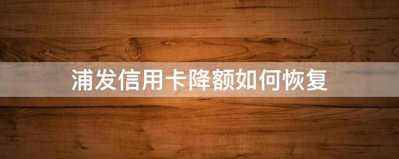 浦发信用卡降额如何恢复（浦发信用卡降额如何恢复正常）