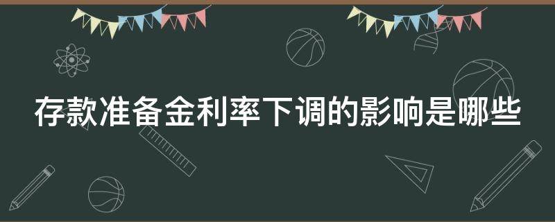 存款准备金利率下调的影响是哪些 存款准备金率下调有什么影响