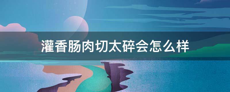 灌香肠肉切太碎会怎么样 灌香肠肉不能切太细