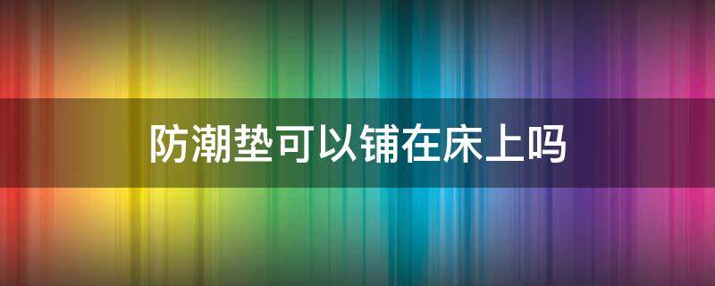 防潮垫可以铺在床上吗 防潮垫铺床上好吗