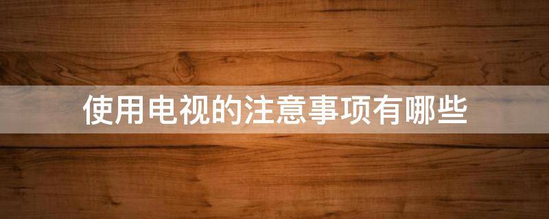 使用电视的注意事项有哪些（使用电视的注意事项有哪些英语）