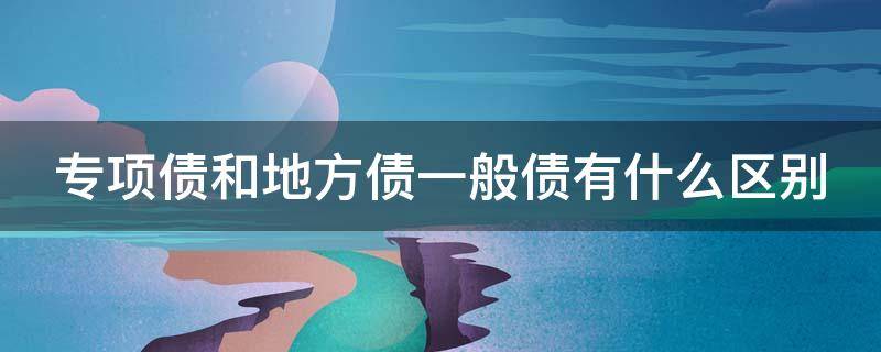 专项债和地方债一般债有什么区别（专项债与地方债的区别）