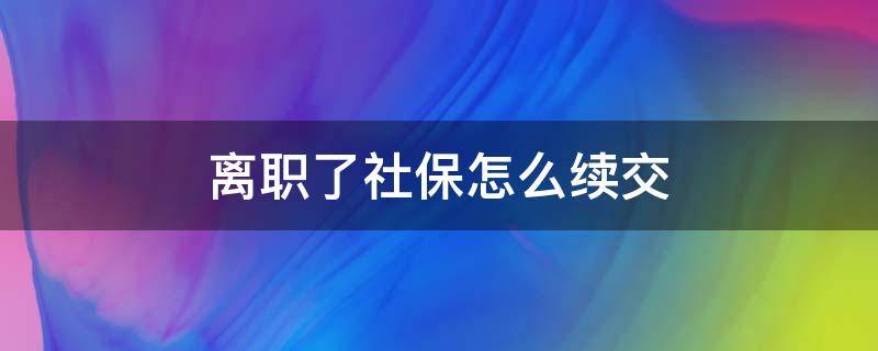 离职了社保怎么续交（离职了社保怎么续交?）