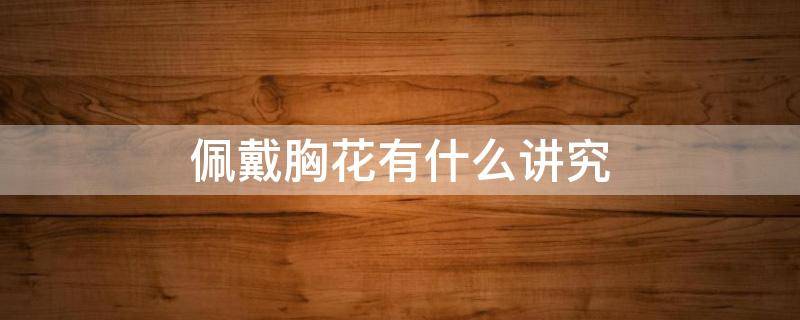 佩戴胸花有什么讲究（佩戴胸花的意义）