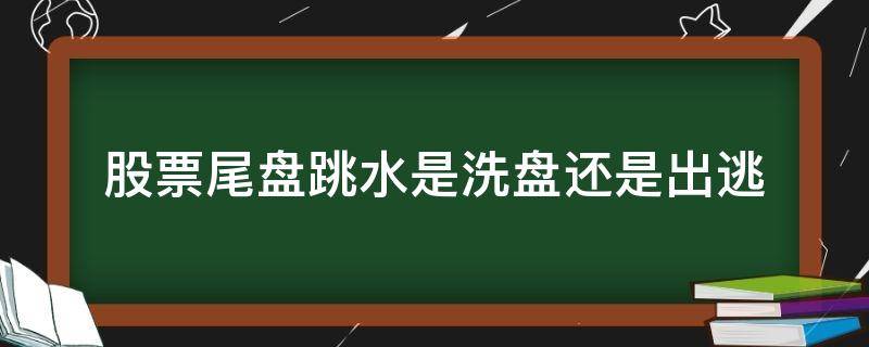 股票尾盘跳水是洗盘还是出逃（股票尾盘跳水是洗盘还是出货）