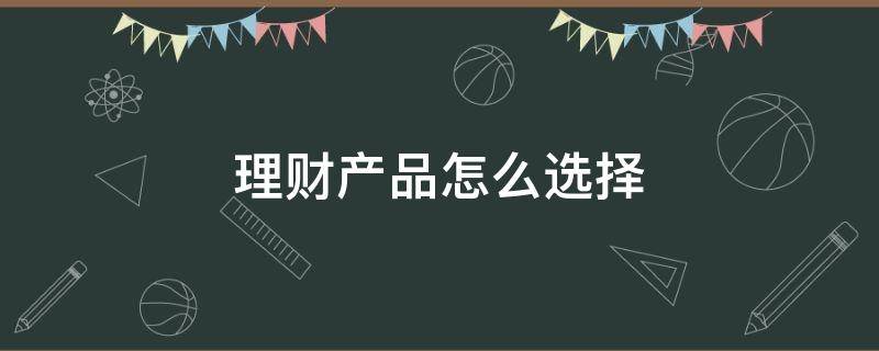 理财产品怎么选择（理财产品怎么选择好）