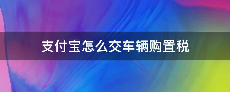 支付宝怎么交车辆购置税 手机交车辆购置税app