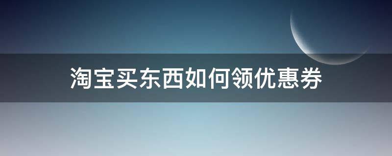 淘宝买东西如何领优惠券（淘宝买东西如何领优惠券视频）