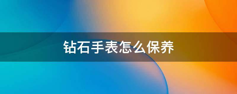 钻石手表怎么保养 钻石手表怎么保养视频