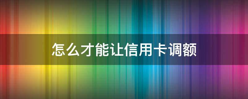 怎么才能让信用卡调额 调信用卡额度