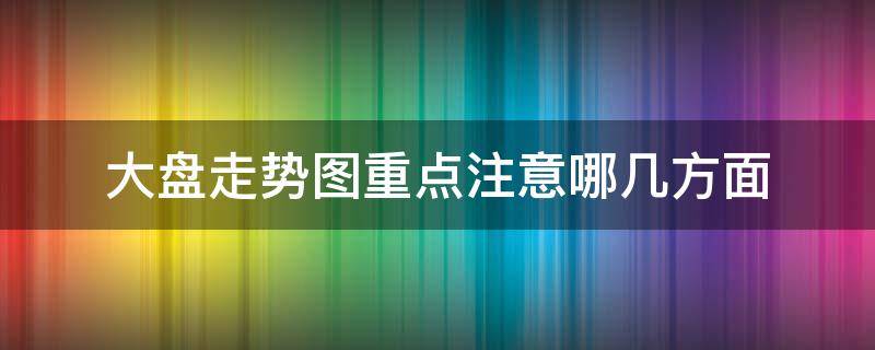 大盘走势图重点注意哪几方面（看大盘走势）