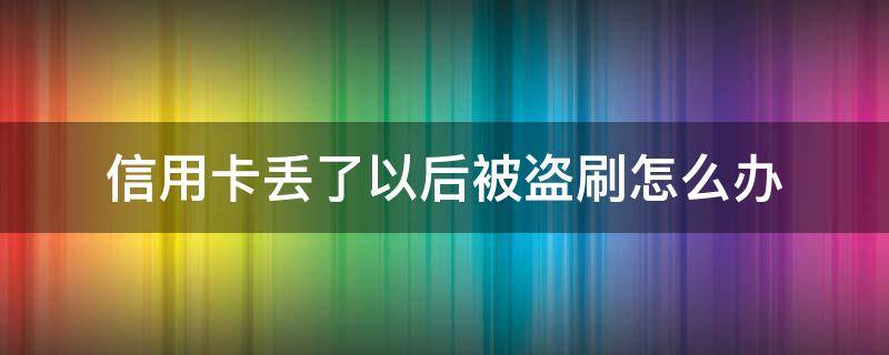 信用卡丢了以后被盗刷怎么办 银行卡信用卡被偷了怎么办