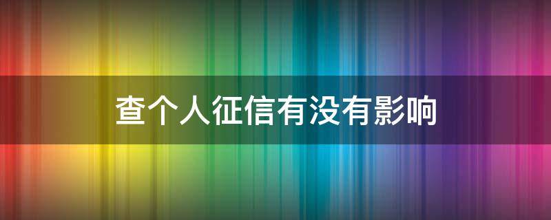 查个人征信有没有影响（查个人征信有影响么）