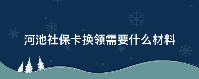 河池社保卡换领需要什么材料（河池社保卡换领需要什么材料和证件）