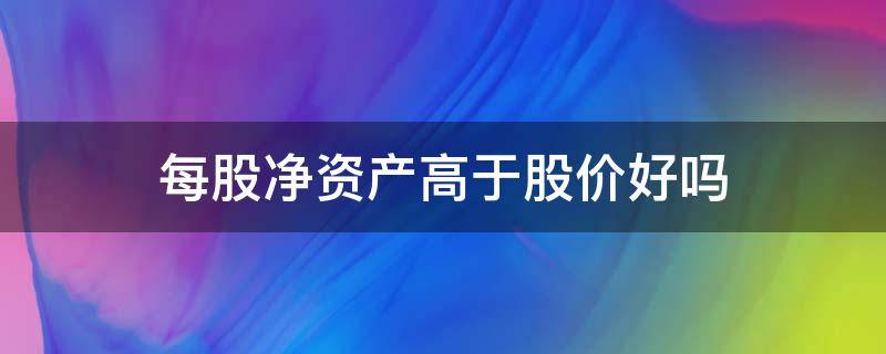每股净资产高于股价好吗（每股净资产远远高于股价）
