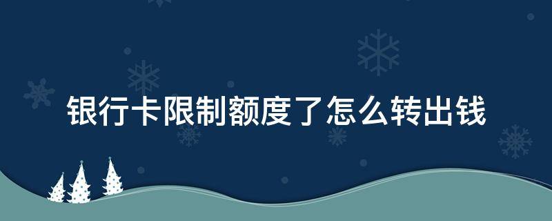 银行卡限制额度了怎么转出钱（银行卡超出单日限额怎么解除）